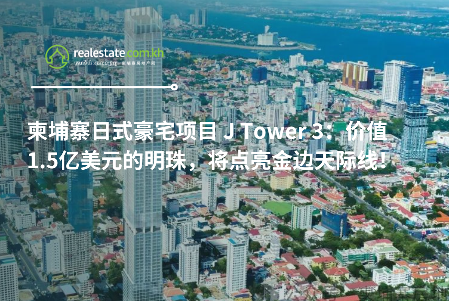 柬埔寨日式豪宅项目 J Tower 3：价值1.5亿美元的明珠，将点亮金边天际线！