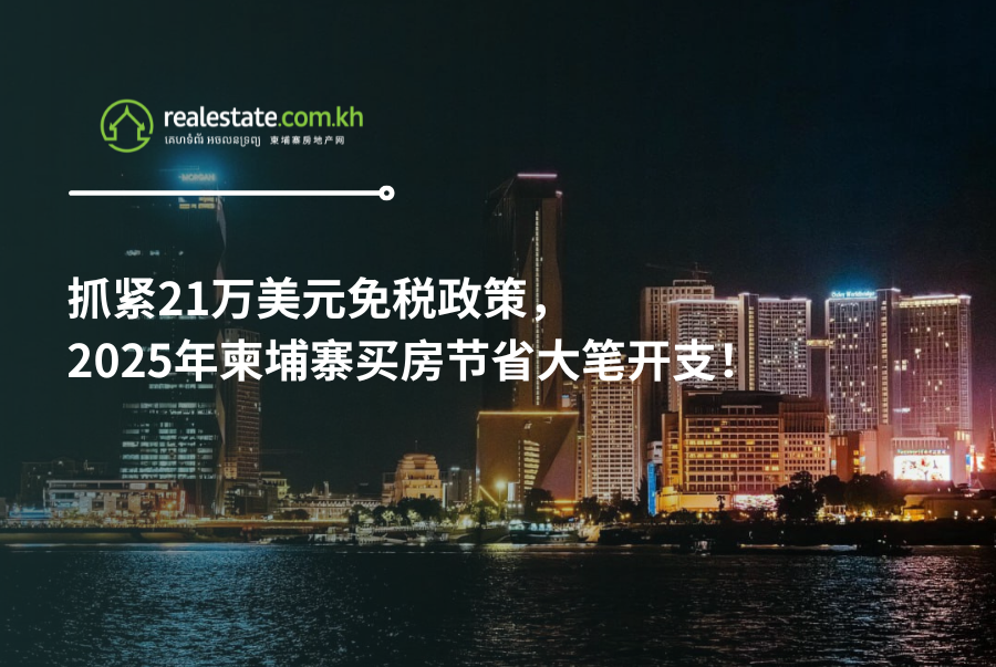 抓紧21万美元免税政策，2025年柬埔寨买房节省大笔开支！