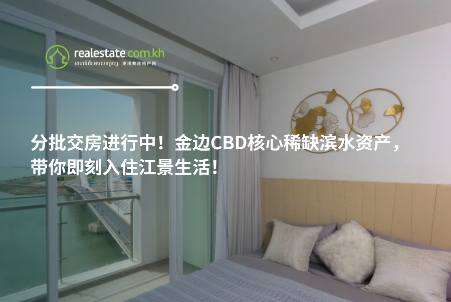 分批交房进行中！金边CBD核心稀缺滨水资产，带你即刻入住江景生活！